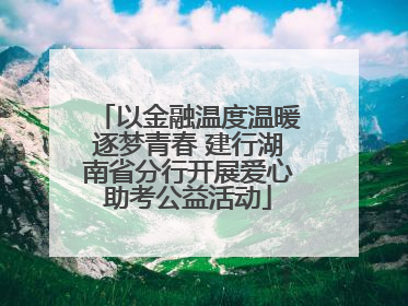 以金融温度温暖逐梦青春 建行湖南省分行开展爱心助考公益活动
