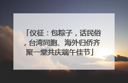 仪征：包粽子，话民俗，台湾同胞、海外归侨齐聚一堂共庆端午佳节
