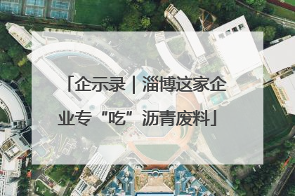 企示录｜淄博这家企业专“吃”沥青废料