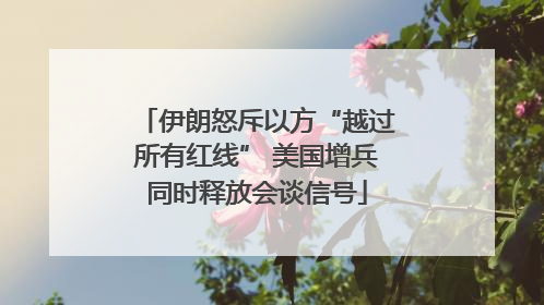 伊朗怒斥以方“越过所有红线” 美国增兵同时释放会谈信号