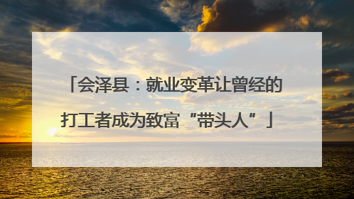 会泽县：就业变革让曾经的打工者成为致富“带头人”