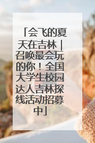 会飞的夏天在吉林｜召唤最会玩的你！全国大学生校园达人吉林探线活动招募中
