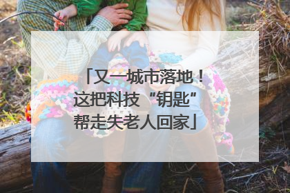 又一城市落地！这把科技“钥匙”帮走失老人回家