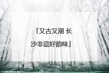 又古又潮 长沙非遗好韵味