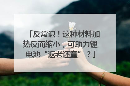 反常识！这种材料加热反而缩小，可助力锂电池“返老还童”？