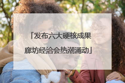 发布六大硬核成果 廊坊经洽会热潮涌动