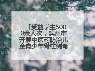 受益学生5000余人次，滨州市开展中医药防治儿童青少年脊柱侧弯系列活动