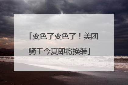 变色了变色了！美团骑手今夏即将换装