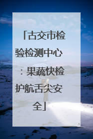 古交市检验检测中心：果蔬快检护航舌尖安全