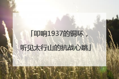 叩响1937的铜环，听见太行山的抗战心跳