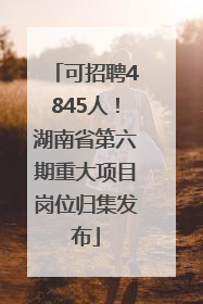 可招聘4845人！湖南省第六期重大项目岗位归集发布