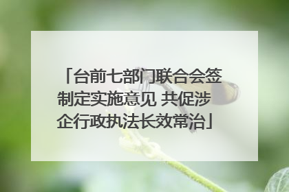 台前七部门联合会签制定实施意见 共促涉企行政执法长效常治