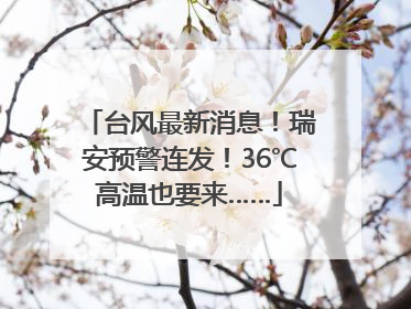 台风最新消息！瑞安预警连发！36℃高温也要来……