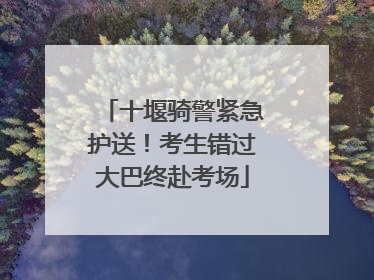 十堰骑警紧急护送！考生错过大巴终赴考场