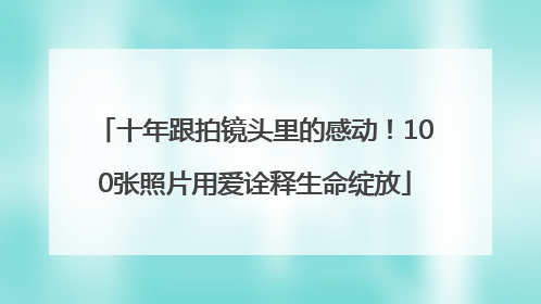 十年跟拍镜头里的感动！100张照片用爱诠释生命绽放