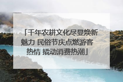千年农耕文化尽显焕新魅力 民俗节庆点燃游客热情 撬动消费热潮