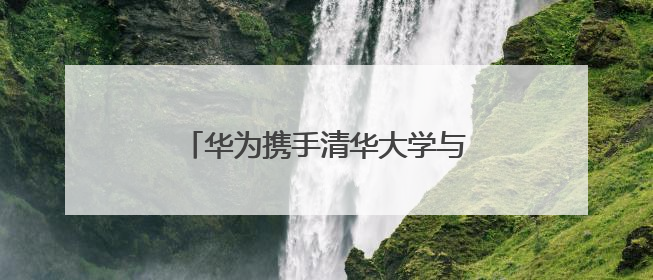 华为携手清华大学与岳能科技，共同探索智慧新能源集控新未来
