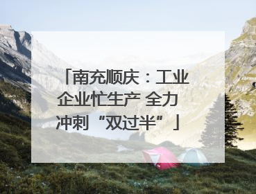 南充顺庆：工业企业忙生产 全力冲刺“双过半”