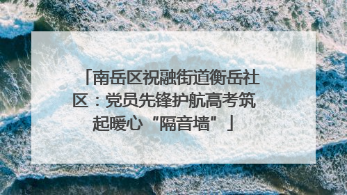 南岳区祝融街道衡岳社区：党员先锋护航高考筑起暖心“隔音墙”