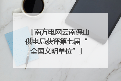 南方电网云南保山供电局获评第七届“全国文明单位”