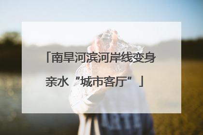 南旱河滨河岸线变身亲水“城市客厅”