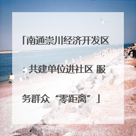 南通崇川经济开发区：共建单位进社区 服务群众“零距离”