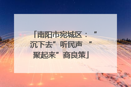 南阳市宛城区：“沉下去”听民声 “聚起来”商良策
