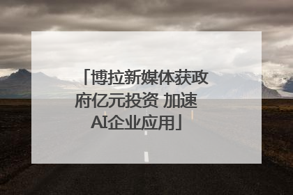 博拉新媒体获政府亿元投资 加速AI企业应用