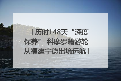 历时148天“深度保养” 科摩罗籍游轮从福建宁德出境远航