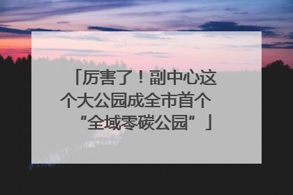厉害了！副中心这个大公园成全市首个“全域零碳公园”