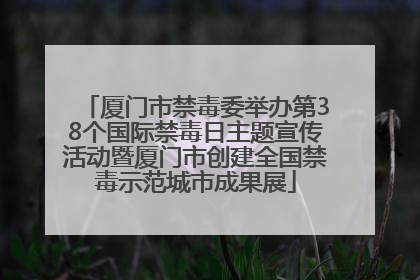 厦门市禁毒委举办第38个国际禁毒日主题宣传活动暨厦门市创建全国禁毒示范城市成果展