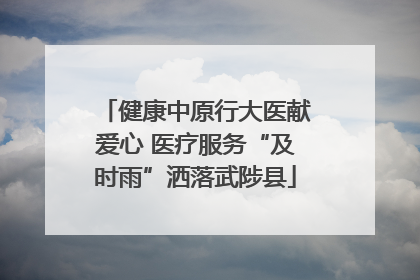 健康中原行大医献爱心 医疗服务“及时雨”洒落武陟县