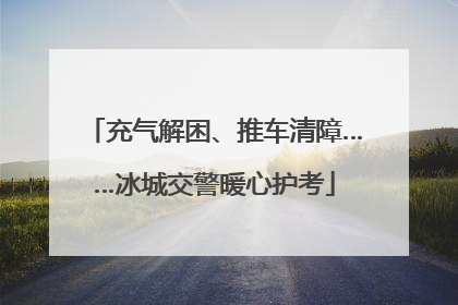 充气解困、推车清障……冰城交警暖心护考