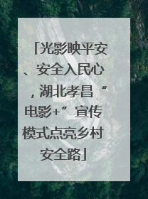 光影映平安、安全入民心，湖北孝昌“电影+”宣传模式点亮乡村安全路