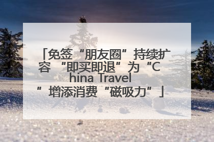 免签“朋友圈”持续扩容 “即买即退”为“China Travel”增添消费“磁吸力”