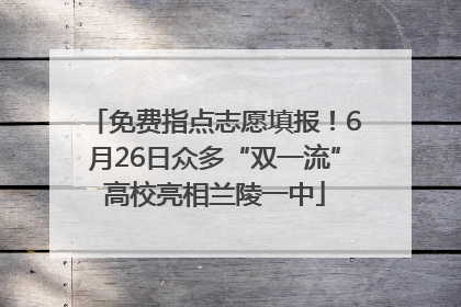 免费指点志愿填报！6月26日众多“双一流”高校亮相兰陵一中