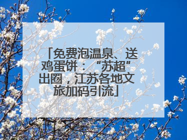 免费泡温泉、送鸡蛋饼：“苏超”出圈，江苏各地文旅加码引流