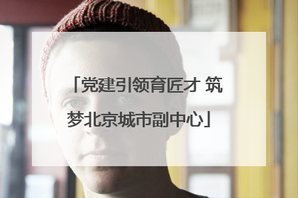 党建引领育匠才 筑梦北京城市副中心