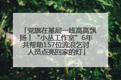 党旗在基层一线高高飘扬丨“小丛工作室”6年共帮助157位流浪乞讨人员点亮回家的灯