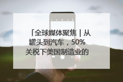 全球媒体聚焦｜从罐头到汽车，50%关税下美国制造业的“生死劫”