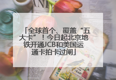 全球首个、覆盖“五大卡”！今日起北京地铁开通JCB和美国运通卡拍卡过闸