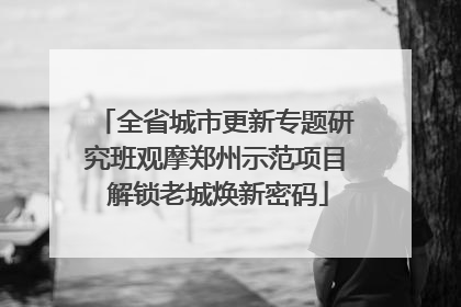全省城市更新专题研究班观摩郑州示范项目 解锁老城焕新密码