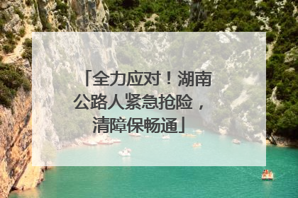 全力应对！湖南公路人紧急抢险，清障保畅通