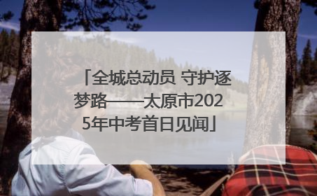 全城总动员 守护逐梦路——太原市2025年中考首日见闻