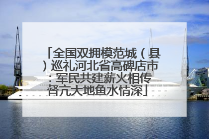 全国双拥模范城（县）巡礼河北省高碑店市：军民共建薪火相传 督亢大地鱼水情深