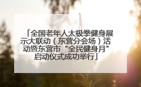 全国老年人太极拳健身展示大联动（东营分会场）活动暨东营市“全民健身月”启动仪式成功举行