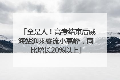 全是人！高考结束后威海站迎来客流小高峰，同比增长20%以上