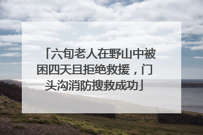 六旬老人在野山中被困四天且拒绝救援，门头沟消防搜救成功
