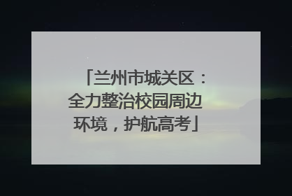 兰州市城关区：全力整治校园周边环境，护航高考