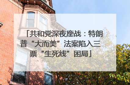 共和党深夜鏖战：特朗普“大而美”法案陷入三票“生死线”困局